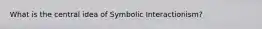 What is the central idea of Symbolic Interactionism?