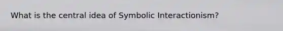 What is the central idea of Symbolic Interactionism?