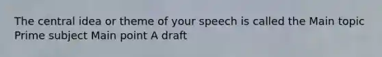 The central idea or theme of your speech is called the Main topic Prime subject Main point A draft