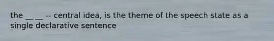 the __ __ -- central idea, is the theme of the speech state as a single declarative sentence