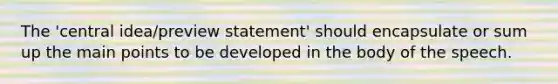 The 'central idea/preview statement' should encapsulate or sum up the main points to be developed in the body of the speech.