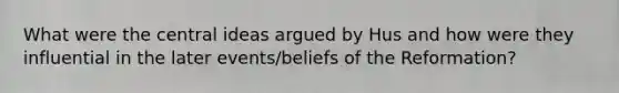 What were the central ideas argued by Hus and how were they influential in the later events/beliefs of the Reformation?