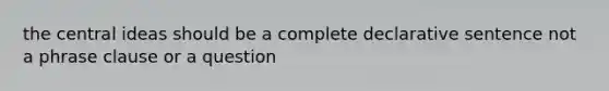 the central ideas should be a complete declarative sentence not a phrase clause or a question