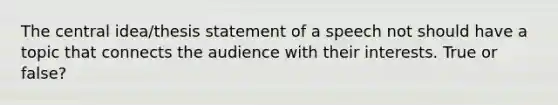 The central idea/thesis statement of a speech not should have a topic that connects the audience with their interests. True or false?