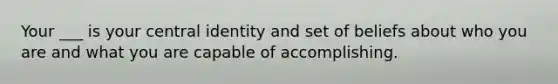 Your ___ is your central identity and set of beliefs about who you are and what you are capable of accomplishing.