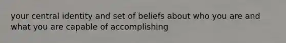 your central identity and set of beliefs about who you are and what you are capable of accomplishing