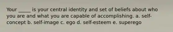 Your _____ is your central identity and set of beliefs about who you are and what you are capable of accomplishing. a. self-concept b. self-image c. ego d. self-esteem e. superego