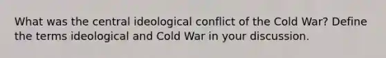 What was the central ideological conflict of the Cold War? Define the terms ideological and Cold War in your discussion.