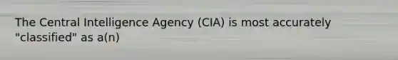 The Central Intelligence Agency (CIA) is most accurately "classified" as a(n)