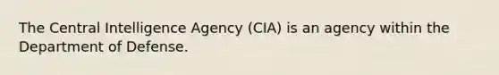 The Central Intelligence Agency (CIA) is an agency within the Department of Defense.