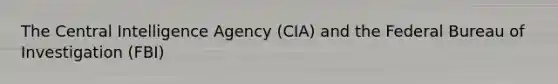 The Central Intelligence Agency (CIA) and the Federal Bureau of Investigation (FBI)