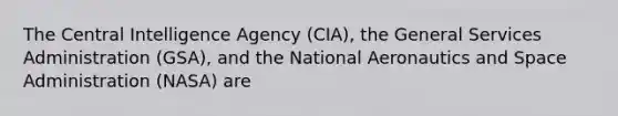 The Central Intelligence Agency (CIA), the General Services Administration (GSA), and the National Aeronautics and Space Administration (NASA) are