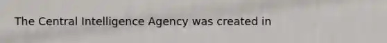 The Central Intelligence Agency was created in ​