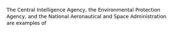 The Central Intelligence Agency, the Environmental Protection Agency, and the National Aeronautical and Space Administration are examples of