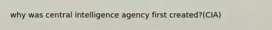 why was central intelligence agency first created?(CIA)