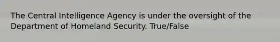 The Central Intelligence Agency is under the oversight of the Department of Homeland Security. True/False