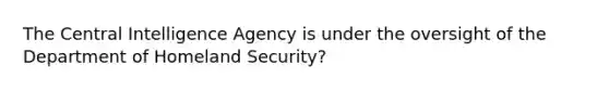 The Central Intelligence Agency is under the oversight of the Department of Homeland Security?