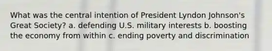 What was the central intention of President Lyndon Johnson's Great Society? a. defending U.S. military interests b. boosting the economy from within c. ending poverty and discrimination