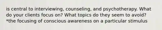 is central to interviewing, counseling, and psychotherapy. What do your clients focus on? What topics do they seem to avoid? *the focusing of conscious awareness on a particular stimulus