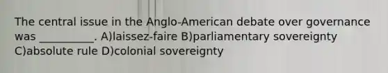 The central issue in the Anglo-American debate over governance was __________. A)laissez-faire B)parliamentary sovereignty C)absolute rule D)colonial sovereignty