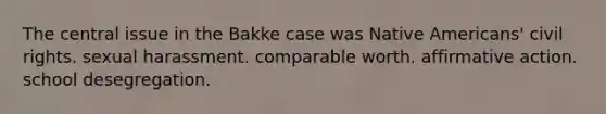 The central issue in the Bakke case was Native Americans' civil rights. sexual harassment. comparable worth. affirmative action. school desegregation.