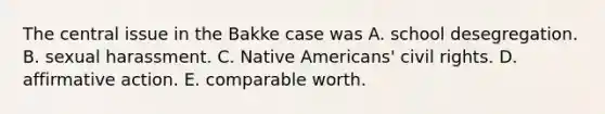 The central issue in the Bakke case was A. school desegregation. B. sexual harassment. C. Native Americans' civil rights. D. affirmative action. E. comparable worth.