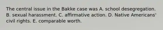 The central issue in the Bakke case was A. school desegregation. B. sexual harassment. C. affirmative action. D. Native Americans' civil rights. E. comparable worth.