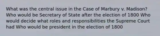 What was the central issue in the Case of Marbury v. Madison? Who would be Secretary of State after the election of 1800 Who would decide what roles and responsibilities the Supreme Court had Who would be president in the election of 1800