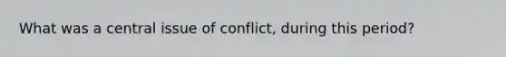 What was a central issue of conflict, during this period?