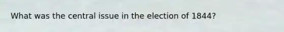 What was the central issue in the election of 1844?