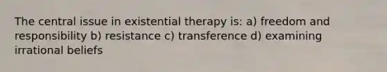 The central issue in existential therapy is: a) freedom and responsibility b) resistance c) transference d) examining irrational beliefs