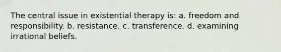 The central issue in existential therapy is: a. freedom and responsibility. b. resistance. c. transference. d. examining irrational beliefs.