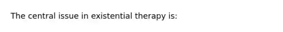 The central issue in existential therapy is: