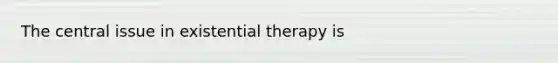 The central issue in existential therapy is