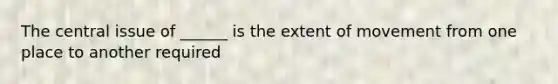 The central issue of ______ is the extent of movement from one place to another required