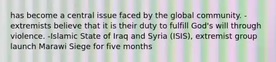 has become a central issue faced by the global community. -extremists believe that it is their duty to fulfill God's will through violence. -Islamic State of Iraq and Syria (ISIS), extremist group launch Marawi Siege for five months