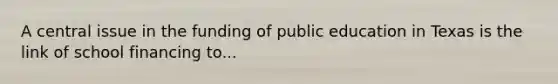 A central issue in the funding of public education in Texas is the link of school financing to...