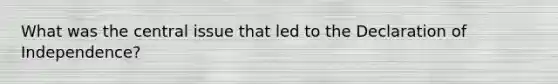 What was the central issue that led to the Declaration of Independence?