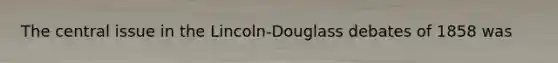 The central issue in the Lincoln-Douglass debates of 1858 was