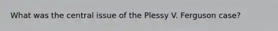 What was the central issue of the Plessy V. Ferguson case?