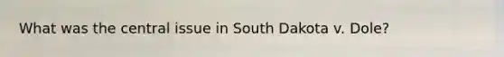 What was the central issue in South Dakota v. Dole?