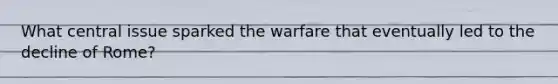 What central issue sparked the warfare that eventually led to the decline of Rome?