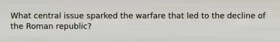 What central issue sparked the warfare that led to the decline of the Roman republic?
