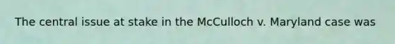 The central issue at stake in the McCulloch v. Maryland case was