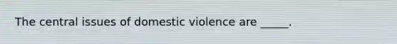 The central issues of domestic violence are _____.