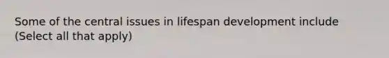 Some of the central issues in lifespan development include (Select all that apply)