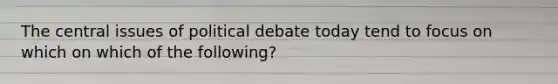 The central issues of political debate today tend to focus on which on which of the following?