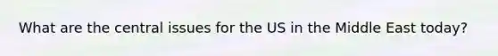 What are the central issues for the US in the Middle East today?