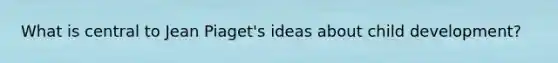 What is central to Jean Piaget's ideas about child development?