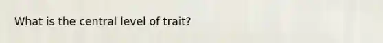 What is the central level of trait?